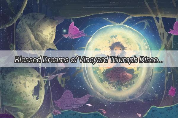 Blessed Dreams of Vineyard Triumph Discover the Delicious Symbolism of Planting and Eating Grapes in Your Dreams